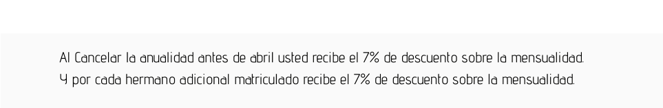 Al Cancelar la anualidad antes de abril usted recibe el 7% de descuento sobre la mensualidad.  Y por cada hermano adicional matriculado recibe el 7% de descuento sobre la mensualidad.